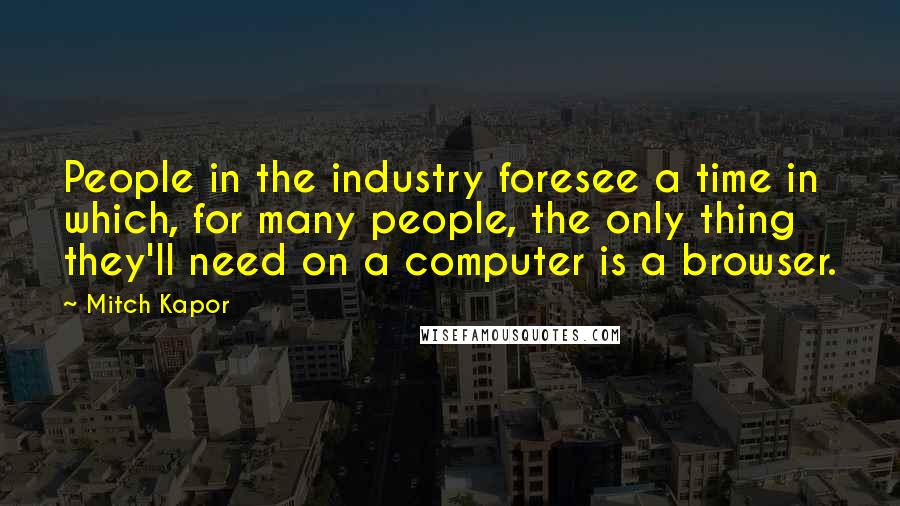 Mitch Kapor Quotes: People in the industry foresee a time in which, for many people, the only thing they'll need on a computer is a browser.