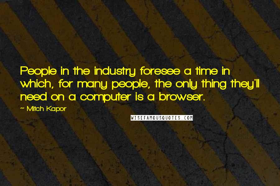 Mitch Kapor Quotes: People in the industry foresee a time in which, for many people, the only thing they'll need on a computer is a browser.