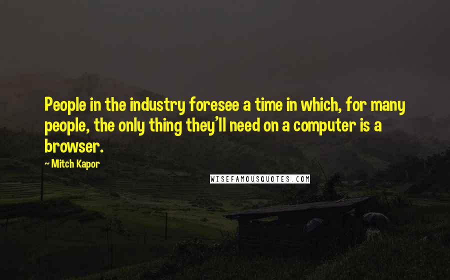 Mitch Kapor Quotes: People in the industry foresee a time in which, for many people, the only thing they'll need on a computer is a browser.