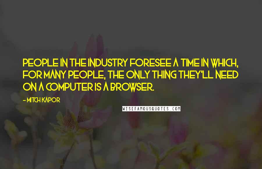 Mitch Kapor Quotes: People in the industry foresee a time in which, for many people, the only thing they'll need on a computer is a browser.