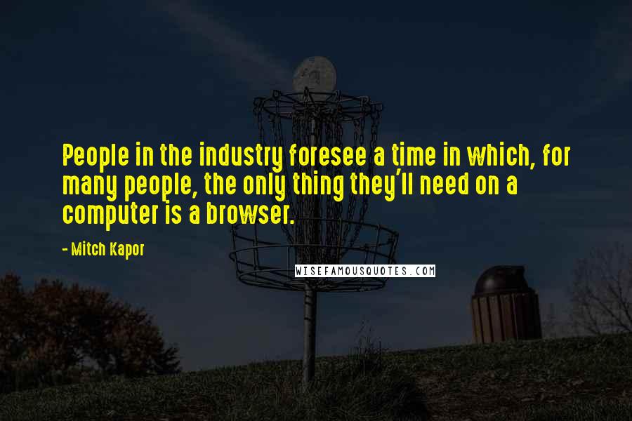 Mitch Kapor Quotes: People in the industry foresee a time in which, for many people, the only thing they'll need on a computer is a browser.