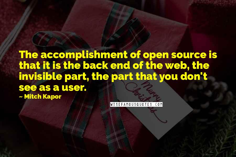 Mitch Kapor Quotes: The accomplishment of open source is that it is the back end of the web, the invisible part, the part that you don't see as a user.