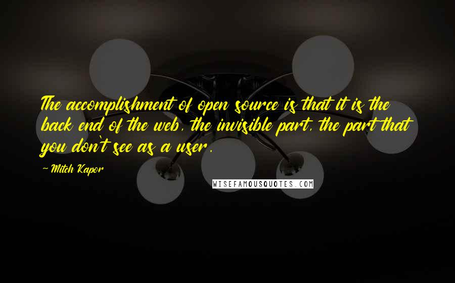 Mitch Kapor Quotes: The accomplishment of open source is that it is the back end of the web, the invisible part, the part that you don't see as a user.