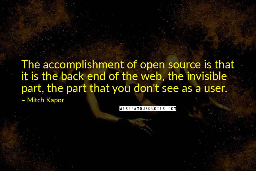 Mitch Kapor Quotes: The accomplishment of open source is that it is the back end of the web, the invisible part, the part that you don't see as a user.