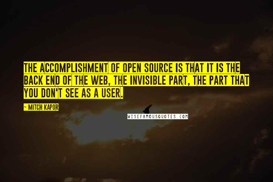 Mitch Kapor Quotes: The accomplishment of open source is that it is the back end of the web, the invisible part, the part that you don't see as a user.