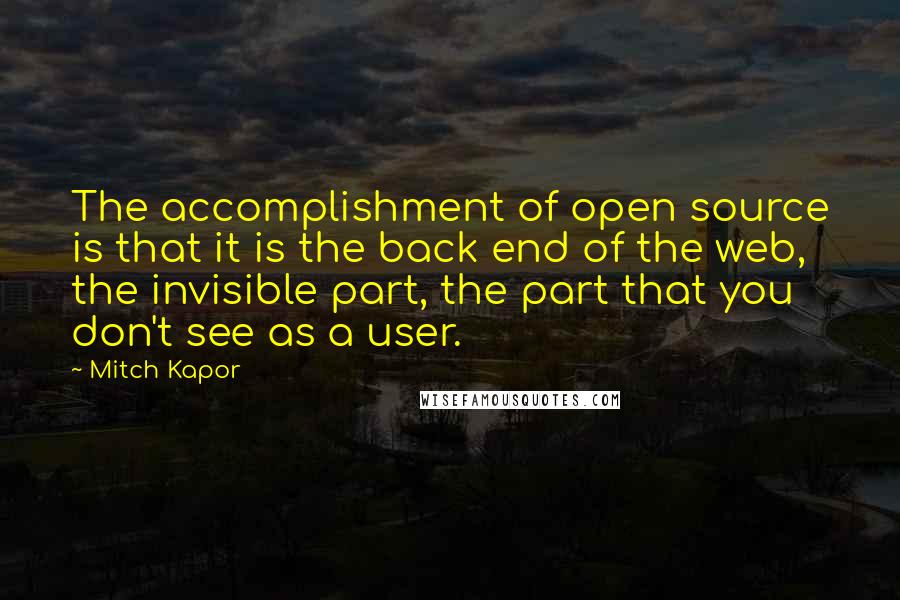 Mitch Kapor Quotes: The accomplishment of open source is that it is the back end of the web, the invisible part, the part that you don't see as a user.