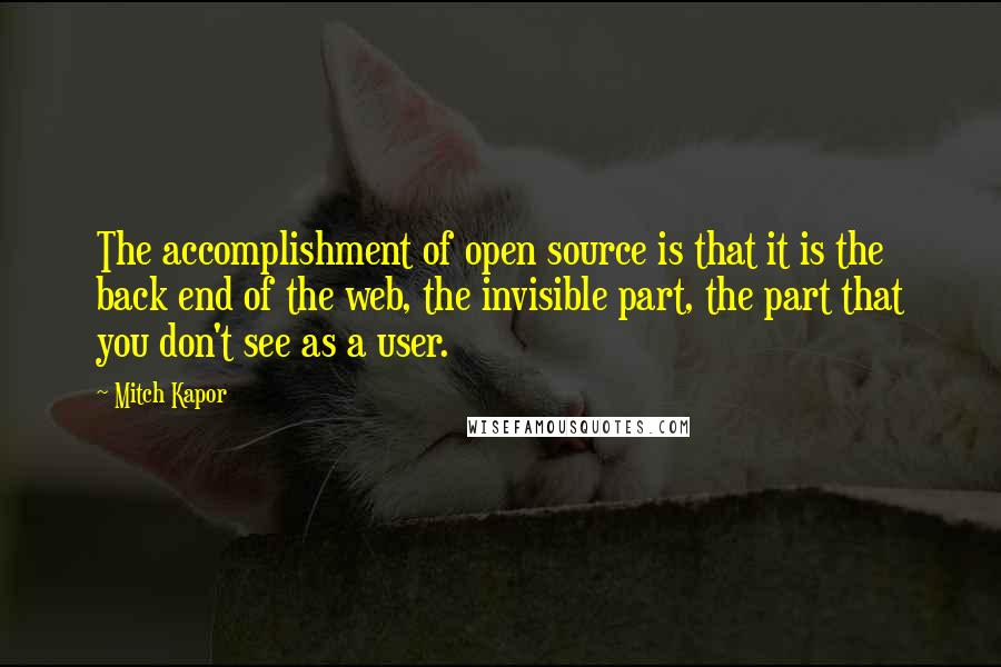 Mitch Kapor Quotes: The accomplishment of open source is that it is the back end of the web, the invisible part, the part that you don't see as a user.