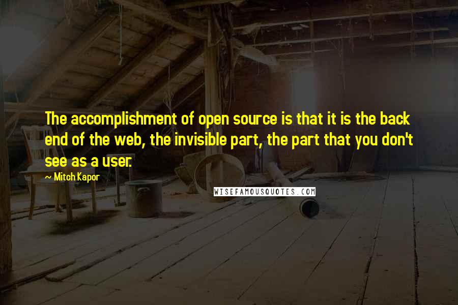 Mitch Kapor Quotes: The accomplishment of open source is that it is the back end of the web, the invisible part, the part that you don't see as a user.