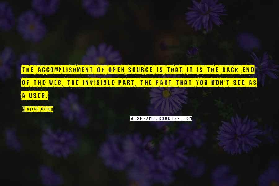 Mitch Kapor Quotes: The accomplishment of open source is that it is the back end of the web, the invisible part, the part that you don't see as a user.