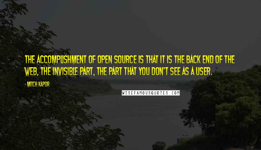 Mitch Kapor Quotes: The accomplishment of open source is that it is the back end of the web, the invisible part, the part that you don't see as a user.