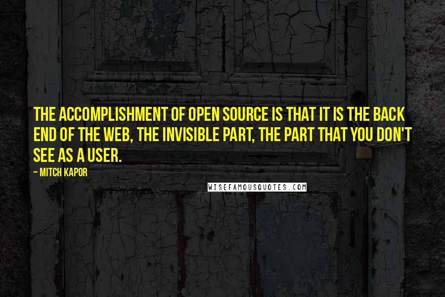 Mitch Kapor Quotes: The accomplishment of open source is that it is the back end of the web, the invisible part, the part that you don't see as a user.