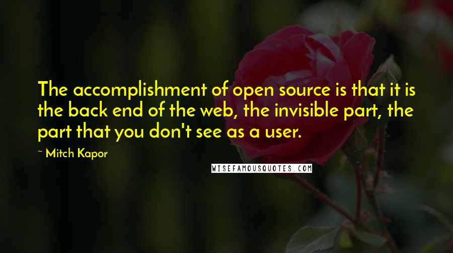 Mitch Kapor Quotes: The accomplishment of open source is that it is the back end of the web, the invisible part, the part that you don't see as a user.