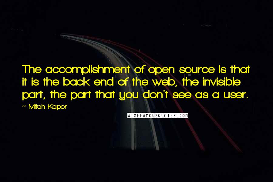 Mitch Kapor Quotes: The accomplishment of open source is that it is the back end of the web, the invisible part, the part that you don't see as a user.