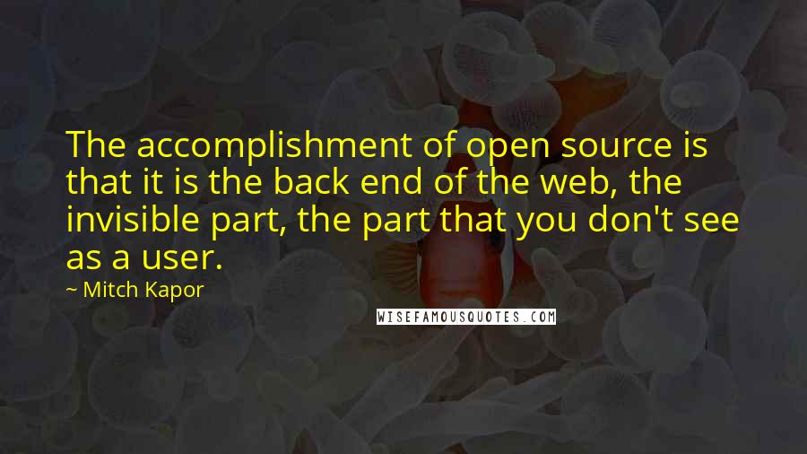 Mitch Kapor Quotes: The accomplishment of open source is that it is the back end of the web, the invisible part, the part that you don't see as a user.