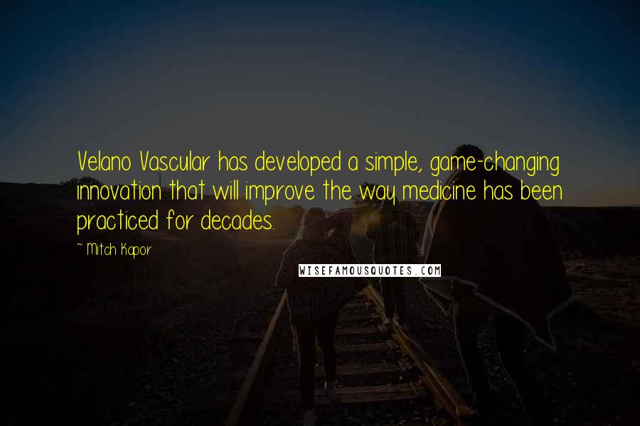 Mitch Kapor Quotes: Velano Vascular has developed a simple, game-changing innovation that will improve the way medicine has been practiced for decades.