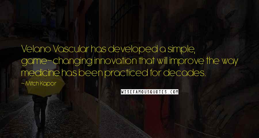 Mitch Kapor Quotes: Velano Vascular has developed a simple, game-changing innovation that will improve the way medicine has been practiced for decades.