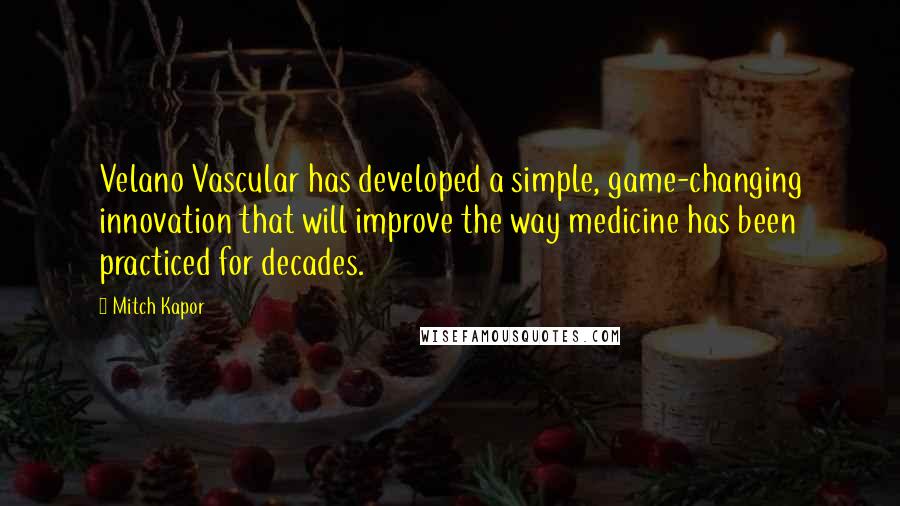 Mitch Kapor Quotes: Velano Vascular has developed a simple, game-changing innovation that will improve the way medicine has been practiced for decades.