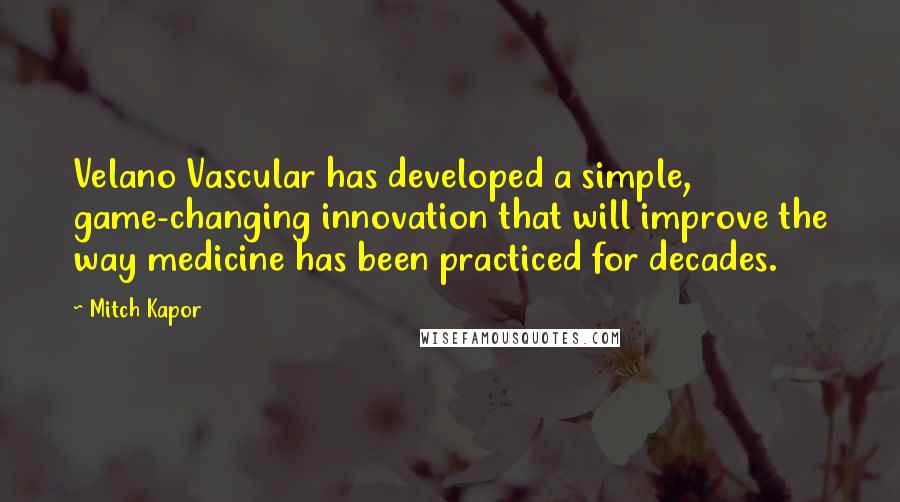 Mitch Kapor Quotes: Velano Vascular has developed a simple, game-changing innovation that will improve the way medicine has been practiced for decades.