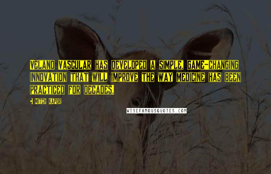 Mitch Kapor Quotes: Velano Vascular has developed a simple, game-changing innovation that will improve the way medicine has been practiced for decades.