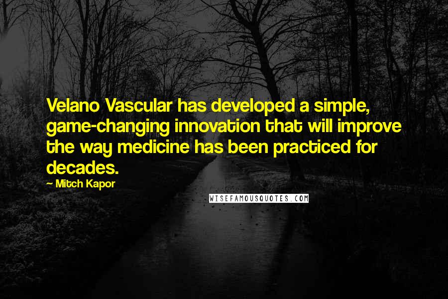 Mitch Kapor Quotes: Velano Vascular has developed a simple, game-changing innovation that will improve the way medicine has been practiced for decades.