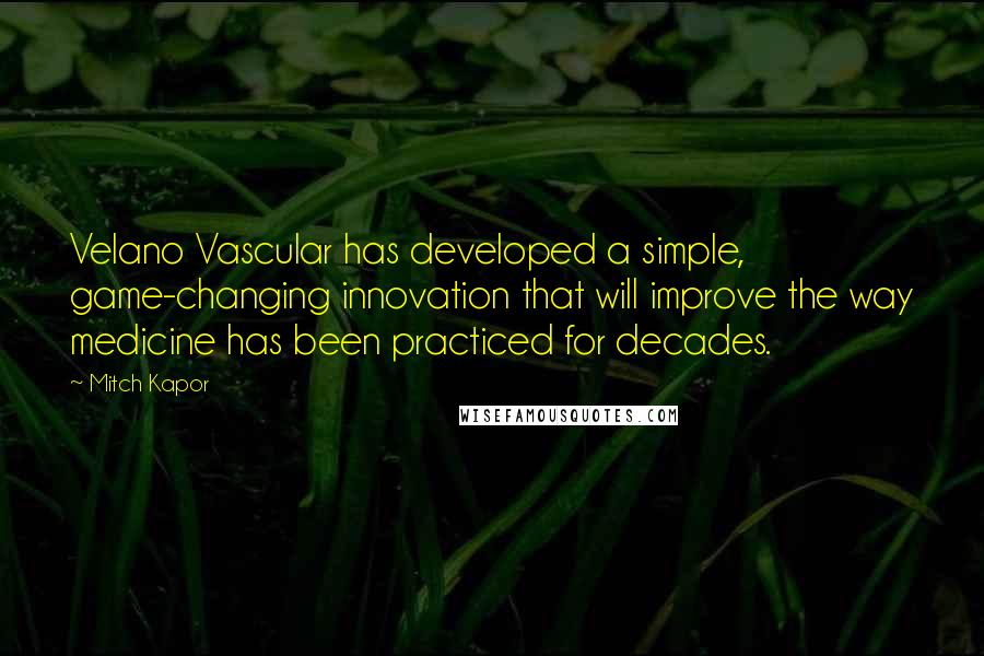 Mitch Kapor Quotes: Velano Vascular has developed a simple, game-changing innovation that will improve the way medicine has been practiced for decades.