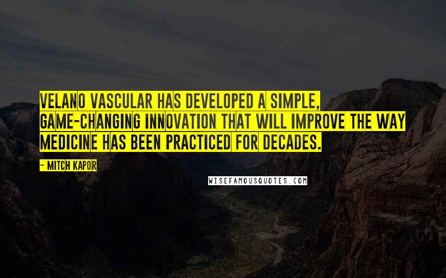 Mitch Kapor Quotes: Velano Vascular has developed a simple, game-changing innovation that will improve the way medicine has been practiced for decades.