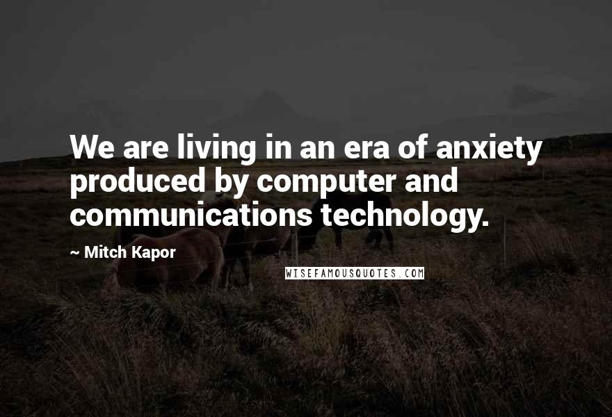 Mitch Kapor Quotes: We are living in an era of anxiety produced by computer and communications technology.