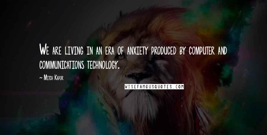 Mitch Kapor Quotes: We are living in an era of anxiety produced by computer and communications technology.