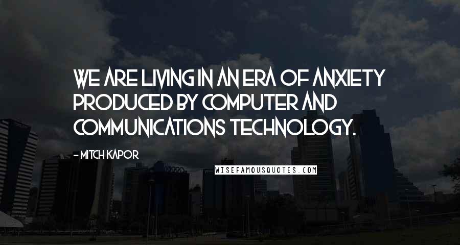 Mitch Kapor Quotes: We are living in an era of anxiety produced by computer and communications technology.