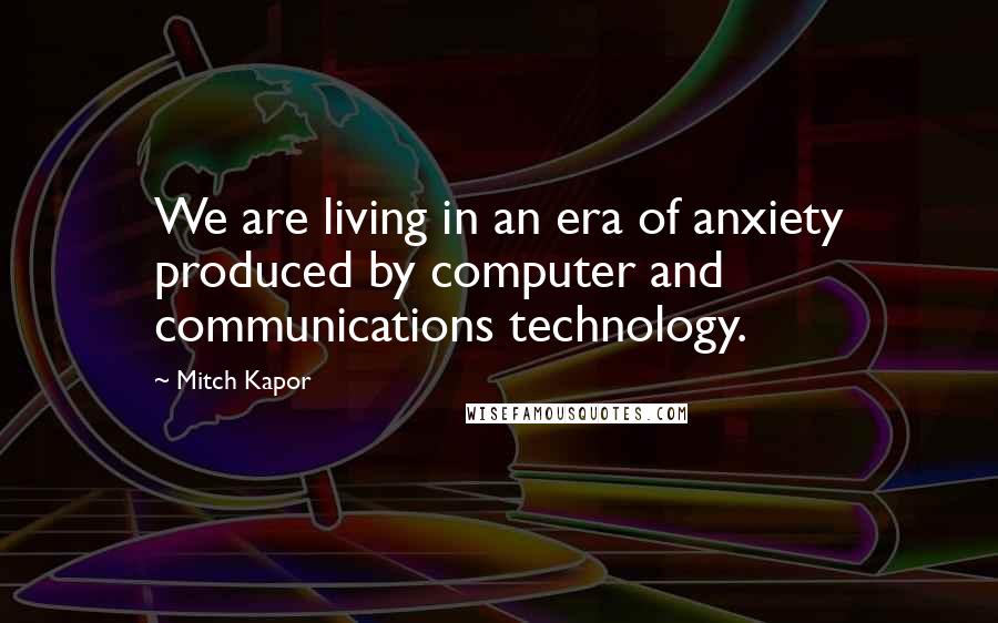 Mitch Kapor Quotes: We are living in an era of anxiety produced by computer and communications technology.