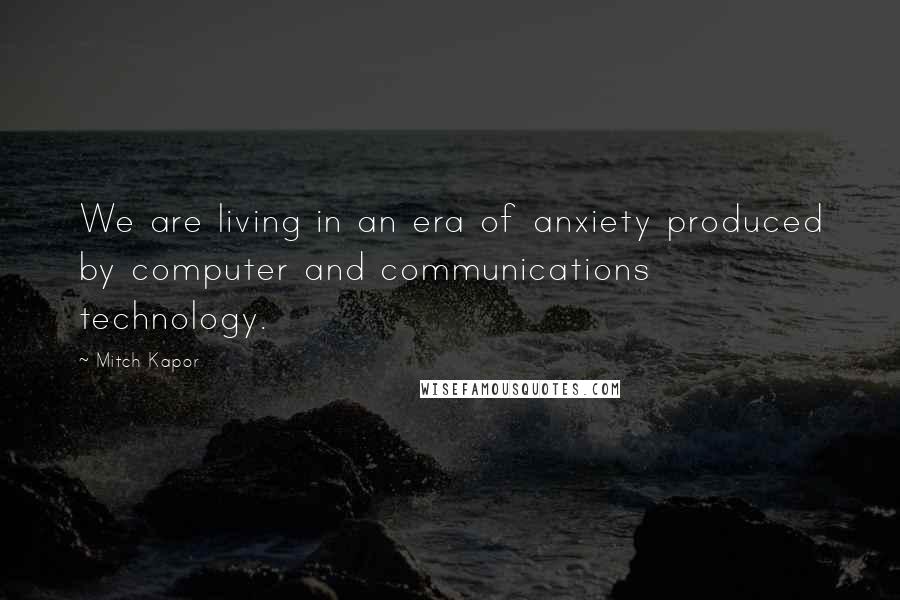 Mitch Kapor Quotes: We are living in an era of anxiety produced by computer and communications technology.