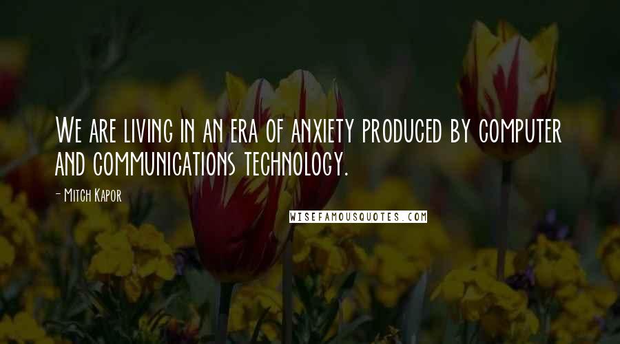 Mitch Kapor Quotes: We are living in an era of anxiety produced by computer and communications technology.