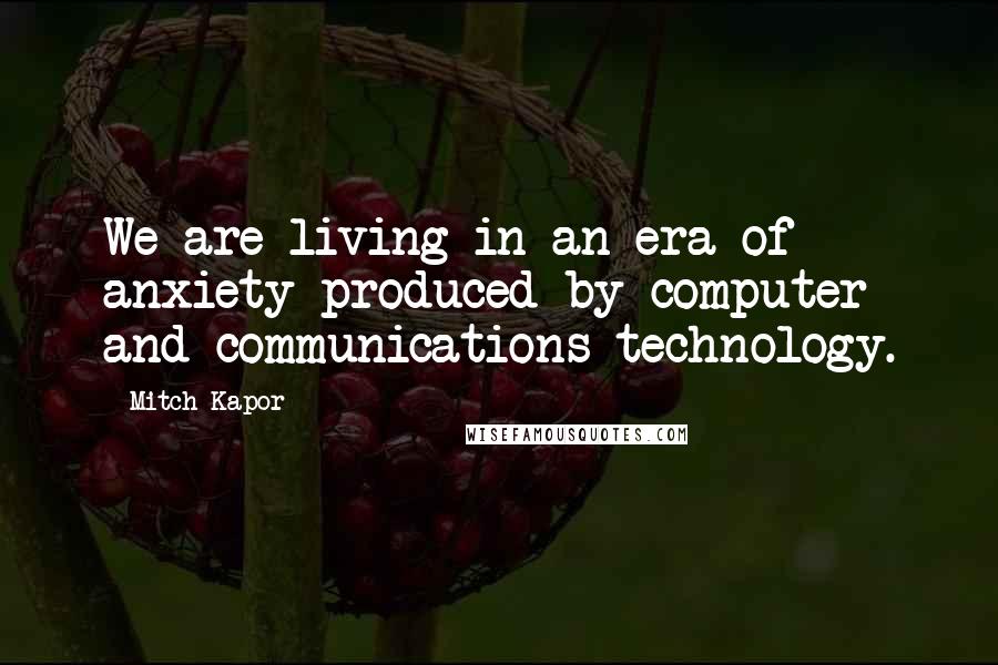 Mitch Kapor Quotes: We are living in an era of anxiety produced by computer and communications technology.