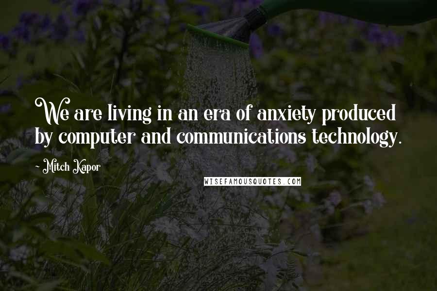 Mitch Kapor Quotes: We are living in an era of anxiety produced by computer and communications technology.