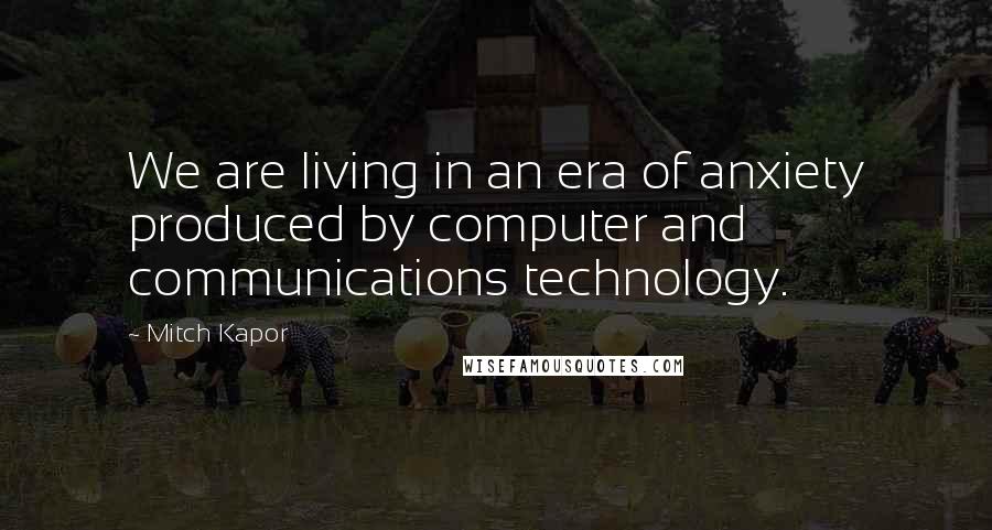 Mitch Kapor Quotes: We are living in an era of anxiety produced by computer and communications technology.