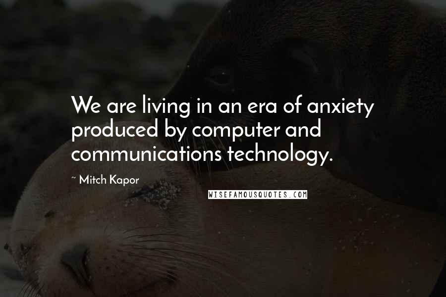 Mitch Kapor Quotes: We are living in an era of anxiety produced by computer and communications technology.