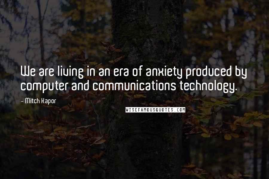 Mitch Kapor Quotes: We are living in an era of anxiety produced by computer and communications technology.