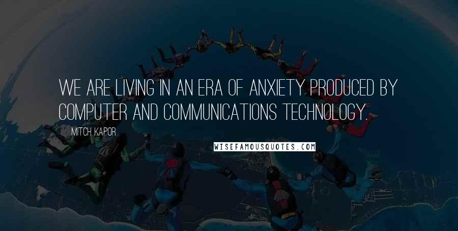 Mitch Kapor Quotes: We are living in an era of anxiety produced by computer and communications technology.