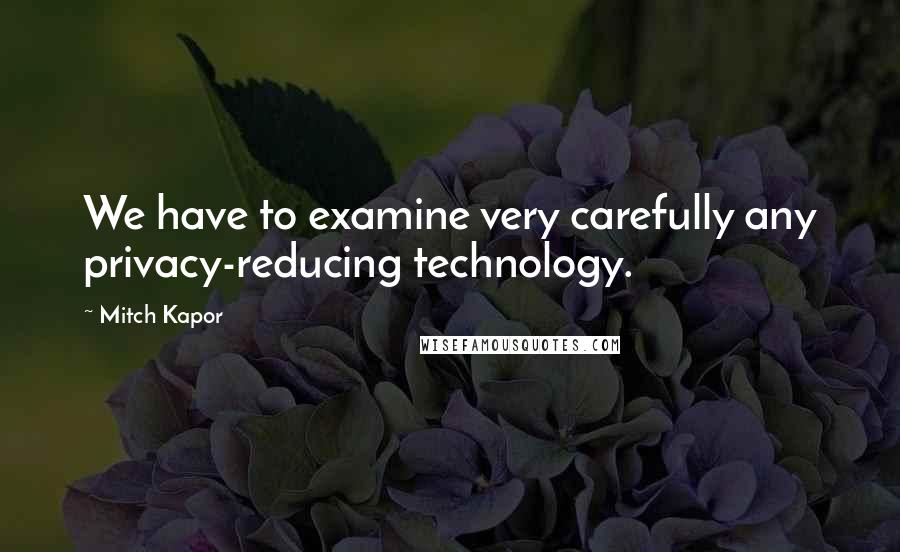 Mitch Kapor Quotes: We have to examine very carefully any privacy-reducing technology.