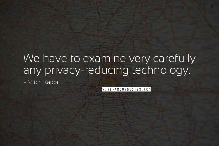 Mitch Kapor Quotes: We have to examine very carefully any privacy-reducing technology.