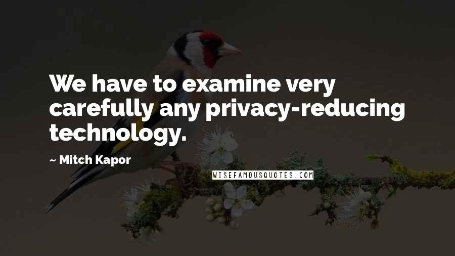 Mitch Kapor Quotes: We have to examine very carefully any privacy-reducing technology.