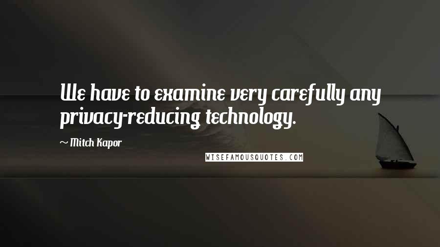 Mitch Kapor Quotes: We have to examine very carefully any privacy-reducing technology.