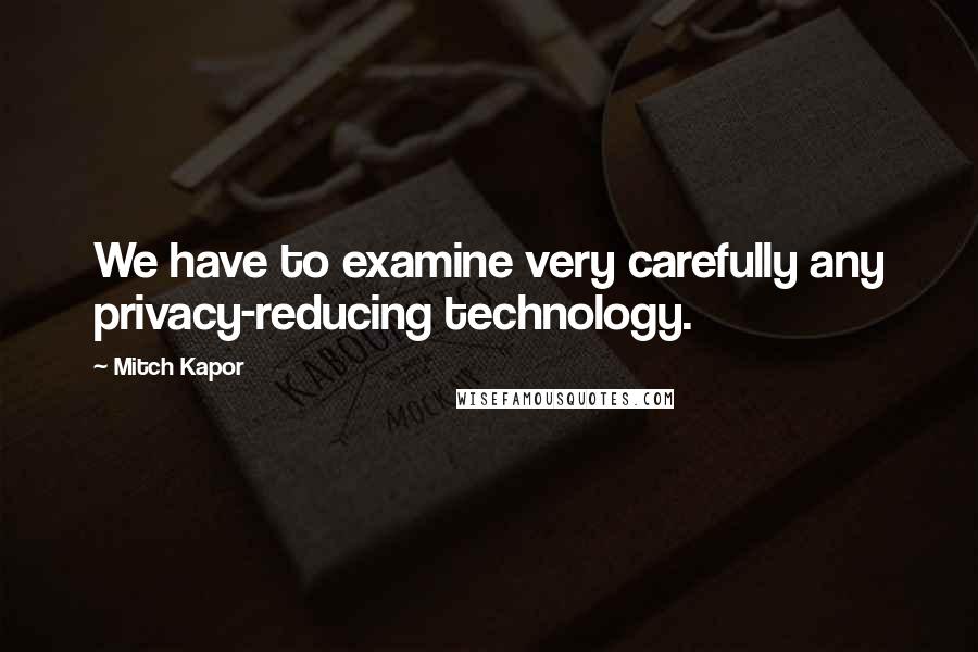 Mitch Kapor Quotes: We have to examine very carefully any privacy-reducing technology.