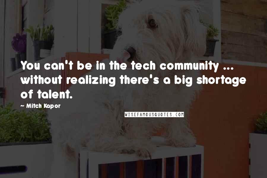 Mitch Kapor Quotes: You can't be in the tech community ... without realizing there's a big shortage of talent.