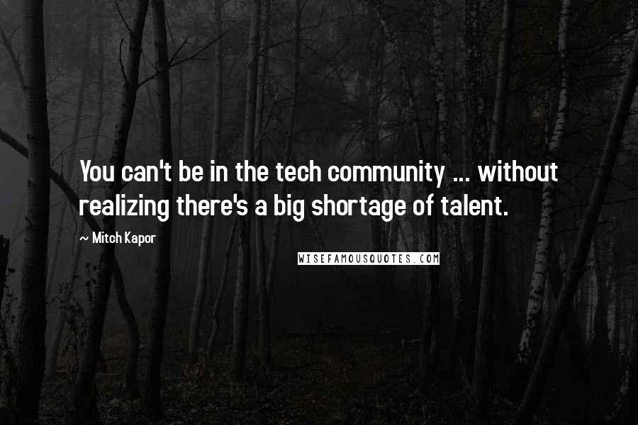 Mitch Kapor Quotes: You can't be in the tech community ... without realizing there's a big shortage of talent.