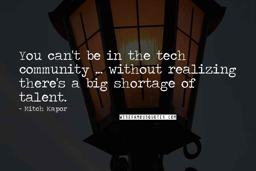 Mitch Kapor Quotes: You can't be in the tech community ... without realizing there's a big shortage of talent.