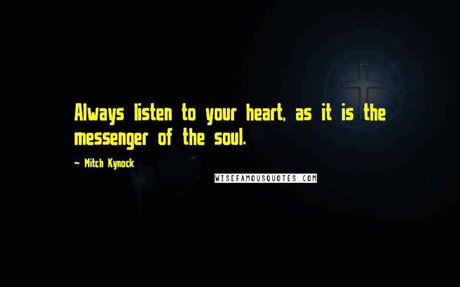 Mitch Kynock Quotes: Always listen to your heart, as it is the messenger of the soul.