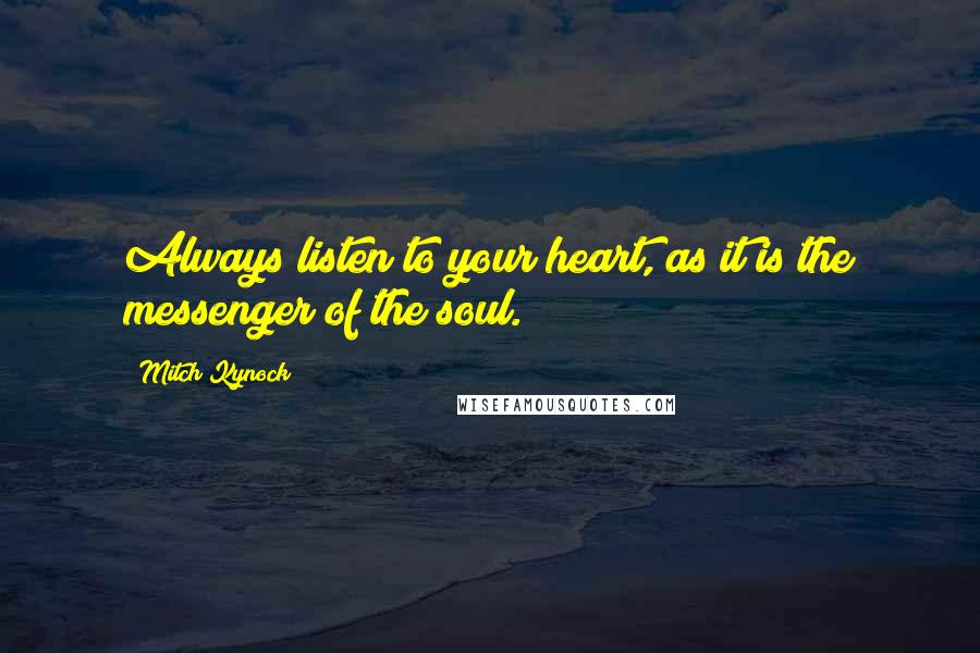 Mitch Kynock Quotes: Always listen to your heart, as it is the messenger of the soul.