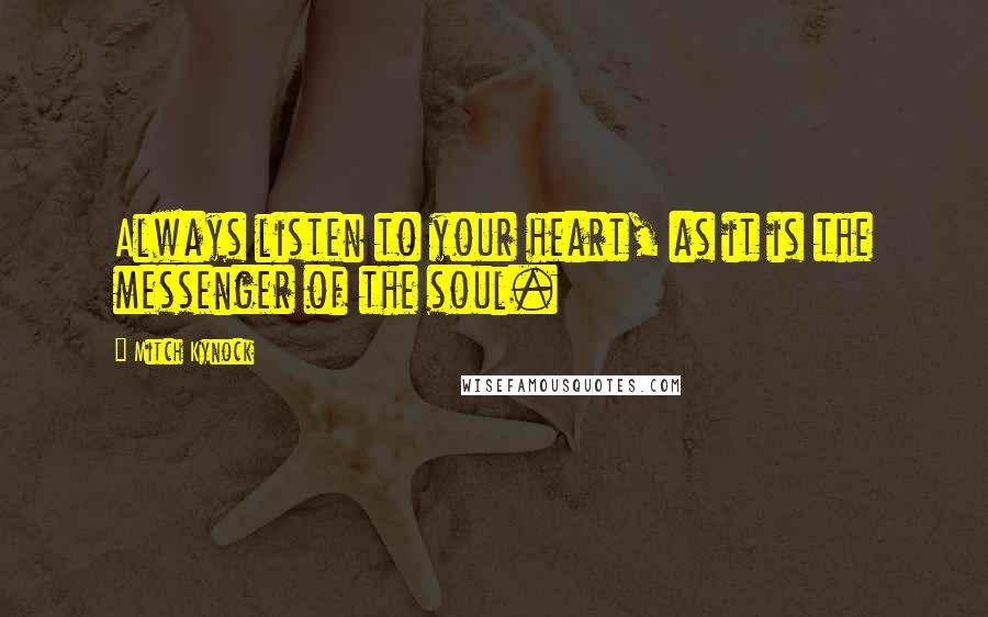 Mitch Kynock Quotes: Always listen to your heart, as it is the messenger of the soul.