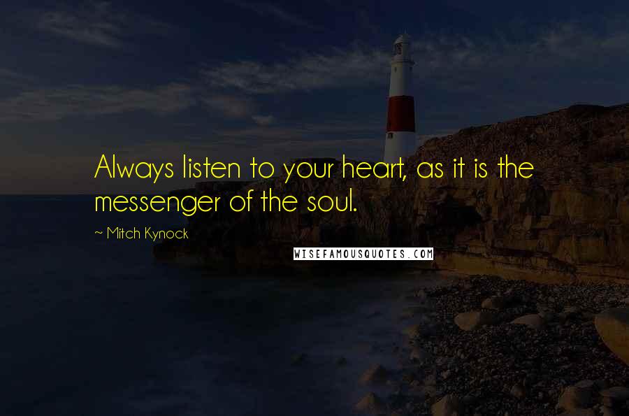 Mitch Kynock Quotes: Always listen to your heart, as it is the messenger of the soul.